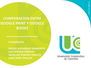 COMPARACION ENTRE
GOOGLE PRINT Y GOOGLE
BOOKS
INTEGRANTES
FREDDY ALEXANDER SARMIENTO
LUIS HERNAN CAPACHO
JACKELINE ROMERO OVALLOS
JHON JAIRO GIRALDO
 