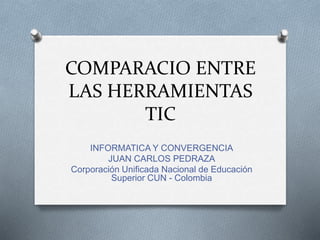 COMPARACIO ENTRE
LAS HERRAMIENTAS
TIC
INFORMATICA Y CONVERGENCIA
JUAN CARLOS PEDRAZA
Corporación Unificada Nacional de Educación
Superior CUN - Colombia
 
