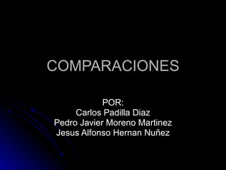 COMPARACIONES POR: Carlos Padilla Diaz  Pedro Javier Moreno Martinez Jesus Alfonso Hernan Nuñez 