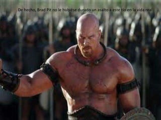 De hecho, Brad Pit no le hubiése durado un asalto a este tío en la vida real