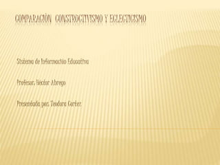 COMPARACIÒN CONSTRUCTIVISMO Y ECLECTICISMO
Sistema de Información Educativa
Profesor: Héctor Abrego
Presentada por: Teodora Cortez
 