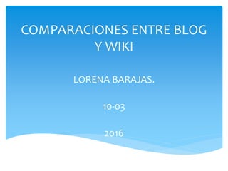 COMPARACIONES ENTRE BLOG
Y WIKI
LORENA BARAJAS.
10-03
2016
 