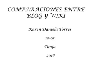 COMPARACIONES ENTRE
BLOG Y WIKI
Karen Daniela Torres
10-03
Tunja
2016
 