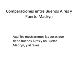 Comparaciones entre Buenos Aires y
         Puerto Madryn



   Aquí les mostraremos las cosas que
   tiene Buenos Aires y no Puerto
   Madryn, y al revés.
 