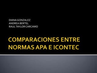 COMPARACIONES ENTRE NORMAS APA E ICONTEC DIANA GONZALEZ ANDREA BERTEL RAUL TAYLOR CARCAMO 