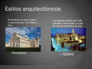 Estilos arquitectónicos
 El románico es más austero       Las iglesias góticas son más
 y busca acercar a los fieles a   grandes e iluminadas. Lo que
 Dios                             les da una atmósfera de paz




  ○ Románico
                                          Gótico
 