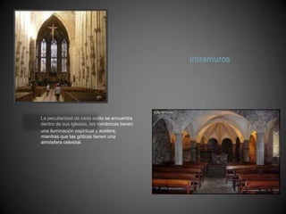 Intramuros




La peculiaridad de cada estilo se encuentra
dentro de sus iglesias, las románicas tienen
una iluminación espiritual y austera,
mientras que las góticas tienen una
atmósfera celestial.
 