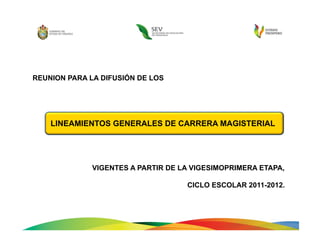 REUNION PARA LA DIFUSIÓN DE LOS




    LINEAMIENTOS GENERALES DE CARRERA MAGISTERIAL




              VIGENTES A PARTIR DE LA VIGESIMOPRIMERA ETAPA,

                                    CICLO ESCOLAR 2011-2012.
 