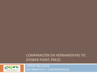 COMPARACIÓN EN HERRAMIENTAS TIC
(POWER POINT, PREZI)
JORGE PALACIOS
INFORMATICA Y CONVERGENCIA
 