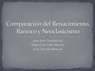 Juan José Cundafé Sol Miguel del Valle Marino Itzel Treviño Mahuad Comparación del Renacimiento, Barroco y Neoclasicismo 