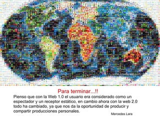 Para terminar...!! Pienso que con la Web 1.0 el usuario era considerado como un espectador y un receptor estático, en cambio ahora con la web 2.0 todo ha cambiado, ya que nos da la oportunidad de producir y compartir producciones personales. Mercedes Lara 