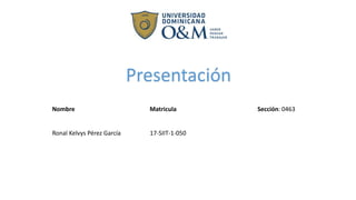 Presentación
Nombre Matricula Sección: 0463
Ronal Kelvys Pérez García 17-SIIT-1-050
 