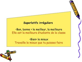 Superlatifs irréguliers  Bon, bonne > le meilleur, la meilleure Elle est la meilleure étudiante de la classe Bien> le mieux Travaille le mieux que tu puisses faire 