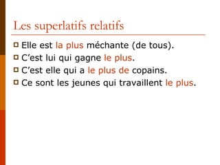 Les superlatifs relatifs Elle est  la plus  méchante (de tous). C’est lui qui gagne  le plus . C’est elle qui a  le plus de  copains. Ce sont les jeunes qui travaillent  le plus . 