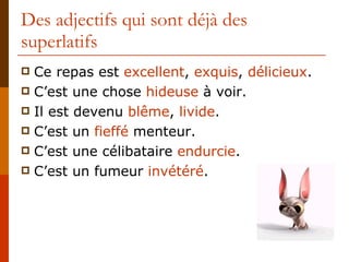 Des adjectifs qui sont déjà des superlatifs Ce repas est  excellent ,  exquis ,  délicieux . C’est une chose  hideuse  à voir. Il est devenu  blême ,  livide . C’est un  fieffé  menteur. C’est une célibataire  endurcie . C’est un fumeur  invétéré . 