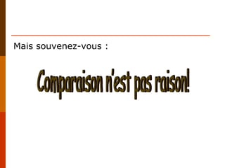 Mais souvenez-vous : Comparaison n’est pas raison! 
