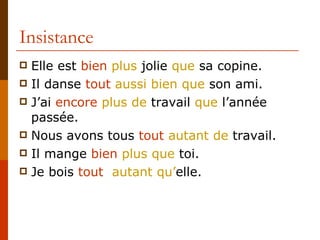Insistance Elle est  bien   plus  jolie  que  sa copine. Il danse  tout   aussi   bien   que  son ami. J’ai  encore   plus de  travail  que  l’année passée. Nous avons tous  tout   autant de  travail. Il mange  bien   plus que  toi. Je bois  tout   autant qu’ elle. 