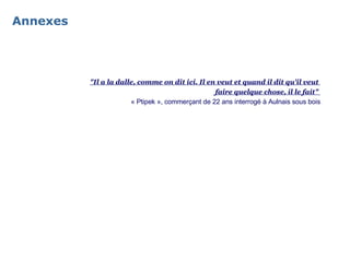 Annexes "Il a la dalle, comme on dit ici. Il en veut et quand il dit qu'il veut  faire quelque chose, il le fait"   « Ptipek », commerçant de 22 ans interrogé à Aulnais sous bois 