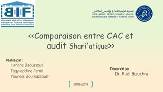 <<Comparaison entre CAC et
audit Shari'atique>>
Réalisé par :
Hanane Baoussous
Taqy-eddine Remli
Youness Boumazzourh
Demandé par :
Dr. Radi Bouchra
2018-2019
 