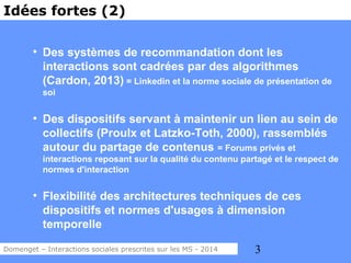 3
Idées fortes (2)
●
Des systèmes de recommandation dont les
interactions sont cadrées par des algorithmes
(Cardon, 2013) ...