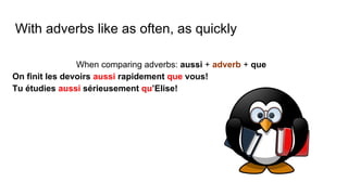With adverbs like as often, as quickly
When comparing adverbs: aussi + adverb + que
On finit les devoirs aussi rapidement que vous!
Tu étudies aussi sérieusement qu’Elise!
 