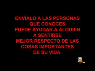 ENVÍALO A LAS PERSONAS  QUE CONOCES . PUEDE AYUDAR A ALGUIEN  A SENTIRSE  MEJOR RESPECTO DE LAS  COSAS IMPORTANTES  DE SU VIDA .   