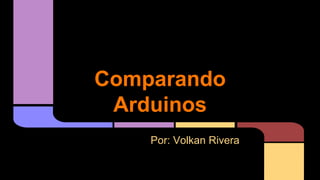 Comparando
Arduinos
Por: Volkan Rivera
 