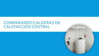 COMPARANDO CALDERAS DE
CALEFACCIÓN CENTRAL
 