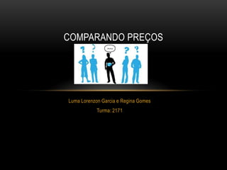 COMPARANDO PREÇOS




Luma Lorenzon Garcia e Regina Gomes
            Turma: 2171
 