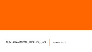 COMPARANDO VALORES PESSOAIS Episódio SoulTV
 