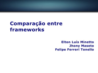 Comparação entre
frameworks

                 Elton Luís Minetto
                      Jhony Maseto
             Felipe Ferreri Tonello