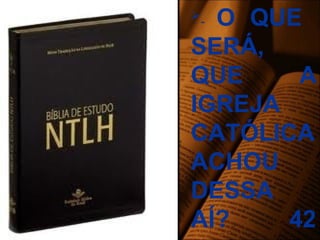 - O QUE
SERÁ,
QUE A
IGREJA
CATÓLICA
ACHOU
DESSA
AÍ? 42
 