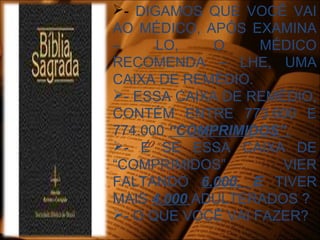 - DIGAMOS QUE VOCÊ VAI
AO MÉDICO, APÓS EXAMINA
– LO, O MÉDICO
RECOMENDA – LHE, UMA
CAIXA DE REMÉDIO.
- ESSA CAIXA DE REMÉDIO,
CONTÉM ENTRE 773.600 E
774.000 “COMPRIMIDOS”.
- E SE ESSA CAIXA DE
“COMPRIMIDOS” VIER
FALTANDO 6.000, E TIVER
MAIS 4.000 ADULTERADOS ?
- O QUE VOCÊ VAI FAZER?
 
