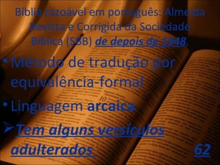Bíblia razoável em português: Almeida
Revista e Corrigida da Sociedade
Bíblica (SBB) de depois de 1948.
•Método de tradução por
equivalência-formal
•Linguagem arcaica
Tem alguns versículos
adulterados 62
 