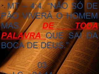 
- MT – 4:4. “NÃO SÓ DE
PÃO VIVERÁ O HOMEM
MAS, DE TODA
PALAVRA QUE SAI DA
BOCA DE DEUS.”
03
 