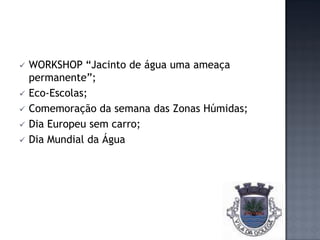    WORKSHOP “Jacinto de água uma ameaça
    permanente”;
   Eco-Escolas;
   Comemoração da semana das Zonas Húmidas;
   Dia Europeu sem carro;
   Dia Mundial da Água
 