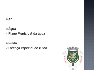  Ar


 Água
   Plano Municipal da água

 Ruído
   Licença especial do ruído
 