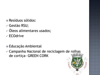  Resíduos sólidos:
 Gestão RSU;
 Óleos alimentares usados;
 ECOdrive


 Educação  Ambiental
 Campanha Nacional de reciclagem de rolhas
  de cortiça- GREEN CORK
 