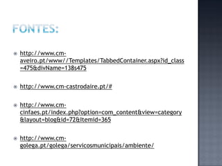    http://www.cm-
    aveiro.pt/www//Templates/TabbedContainer.aspx?id_class
    =475&divName=138s475

   http://www.cm-castrodaire.pt/#

   http://www.cm-
    cinfaes.pt/index.php?option=com_content&view=category
    &layout=blog&id=72&Itemid=365

   http://www.cm-
    golega.pt/golega/servicosmunicipais/ambiente/
 