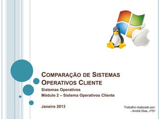 COMPARAÇÃO DE SISTEMAS
OPERATIVOS CLIENTE
Sistemas Operativos
Módulo 2 – Sistema Operativos Cliente

Janeiro 2013                            Trabalho realizado por:
                                            - André Dias, nº01
 