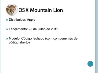    Distribuidor: Apple

   Lançamento: 25 de Julho de 2012

   Modelo: Código fechado (com componentes de
    código aberto)
 