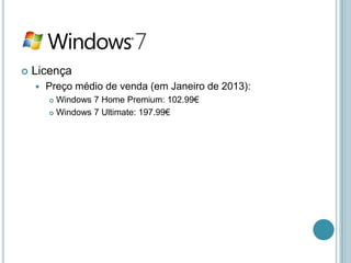    Licença
       Preço médio de venda (em Janeiro de 2013):
         Windows 7 Home Premium: 102.99€
         Windows 7 Ultimate: 197.99€
 
