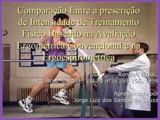 Comparação Entre a prescrição de Intensidade de Treinamento Físico Baseado na Avaliação Ergométrica Convencional e na Ergoespirométrica Rondon & Col.  Arq. Bras. Cardiol., Vol 70 n°3. 159-166, 1998 Apresentado por Jorge Luiz dos Santos de Souza 