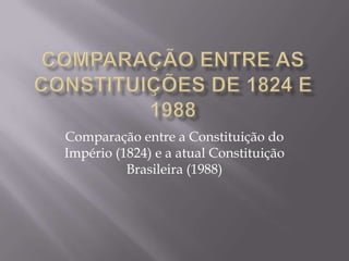 Comparação entre a Constituição do
Império (1824) e a atual Constituição
          Brasileira (1988)
 