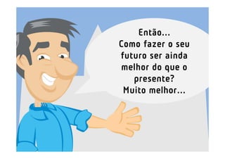 Então...
Como fazer o seu
futuro ser ainda
melhor do que o
   presente?
 Muito melhor...
 