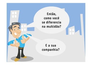 Então,
 como você
se diferencia
na multidão?




  E a sua
companhia?
 