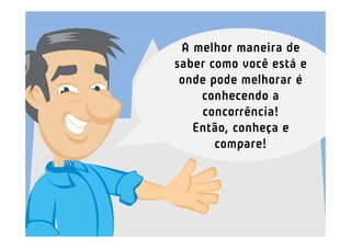 A melhor maneira de
saber como você está e
 onde pode melhorar é
    conhecendo a
    concorrência!
   Então, conheça e
       compare!
 