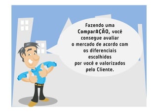 Fazendo uma
  ComparAÇÃO, você
   consegue avaliar
o mercado de acordo com
     os diferenciais
       escolhidos
 por você e valorizados
      pelo Cliente.
 