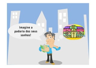 Imagine a
padaria dos seus
    sonhos!
 