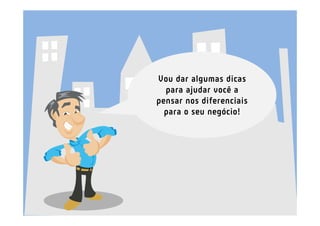 Vou dar algumas dicas
  para ajudar você a
pensar nos diferenciais
  para o seu negócio!
 
